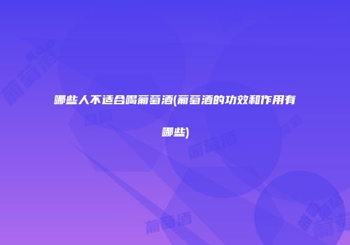 哪些人不适合喝葡萄酒(葡萄酒的功效和作用有哪些)