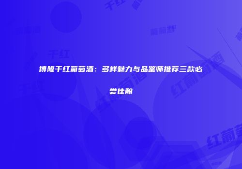 博隆干红葡萄酒：多样魅力与品鉴师推荐三款必尝佳酿