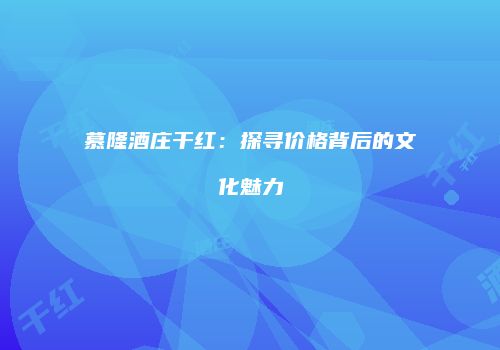 慕隆酒庄干红：探寻价格背后的文化魅力