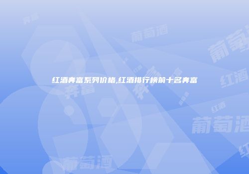 红酒奔富系列价格,红酒排行榜前十名奔富