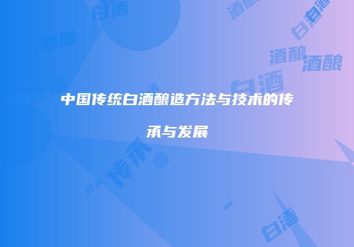 中国传统白酒酿造方法与技术的传承与发展