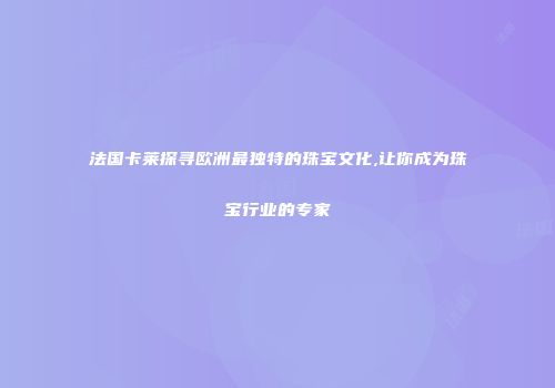 法国卡莱探寻欧洲最独特的珠宝文化,让你成为珠宝行业的专家