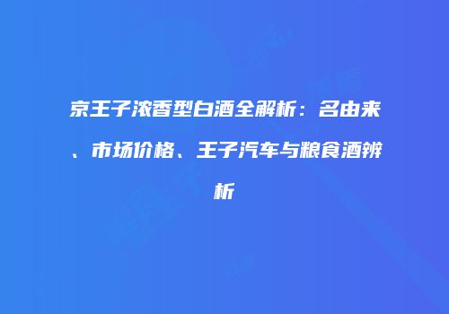 京王子浓香型白酒全解析：名由来、市场价格、王子汽车与粮食酒辨析