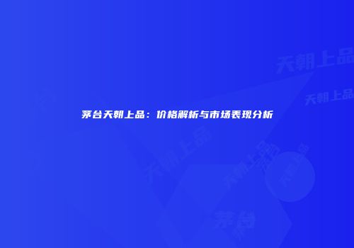 茅台天朝上品：价格解析与市场表现分析