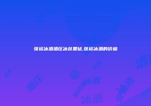 张裕冰酒酒庄冰谷黑钻,张裕冰酒的价格