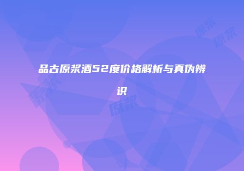 品古原浆酒52度价格解析与真伪辨识