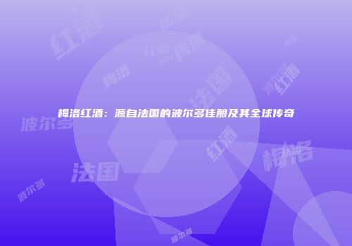 梅洛红酒：源自法国的波尔多佳酿及其全球传奇