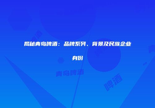 揭秘青岛啤酒：品牌系列、背景及民族企业身份