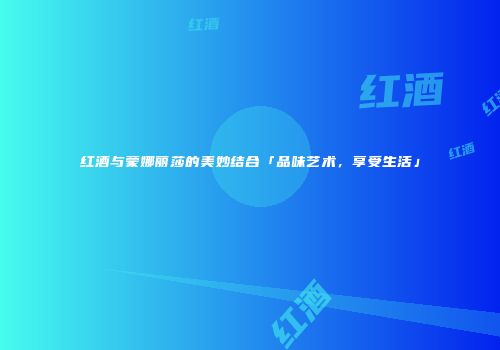 红酒与蒙娜丽莎的美妙结合「品味艺术，享受生活」