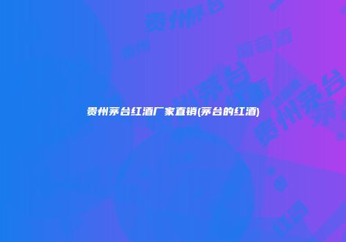 贵州茅台红酒厂家直销(茅台的红酒)