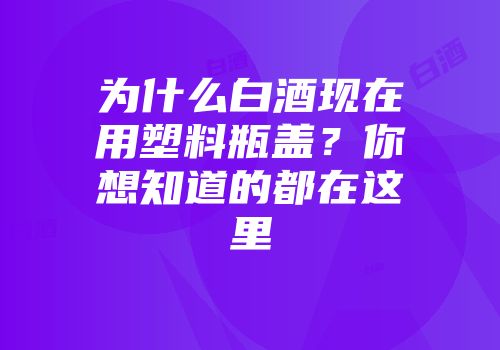 为什么白酒现在用塑料瓶盖？你想知道的都在这里