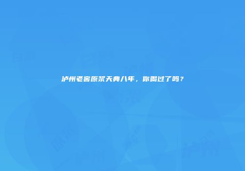 泸州老窖原浆天典八年，你喝过了吗？