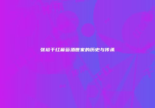 张裕干红葡萄酒世家的历史与传承
