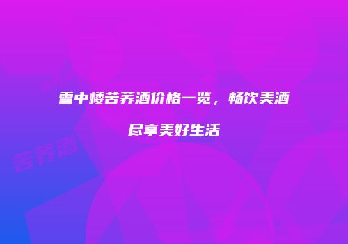 雪中楼苦荞酒价格一览，畅饮美酒尽享美好生活