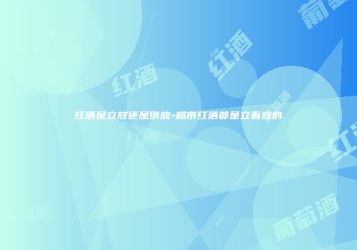 红酒是立放还是倒放-超市红酒都是立着放的
