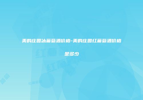美的庄园冰葡萄酒价格-美的庄园红葡萄酒价格是多少
