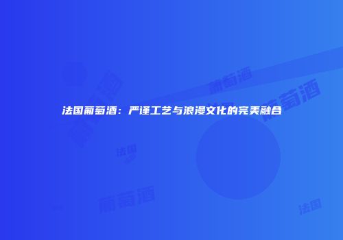 法国葡萄酒：严谨工艺与浪漫文化的完美融合