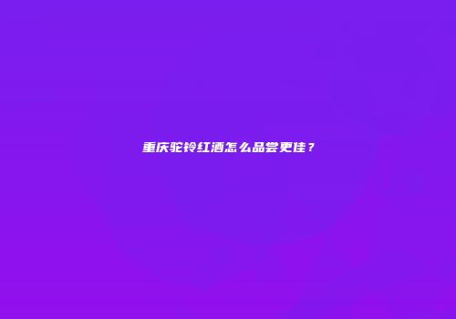 重庆驼铃红酒怎么品尝更佳？