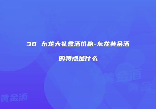 38 东龙大礼盒酒价格-东龙黄金酒的特点是什么