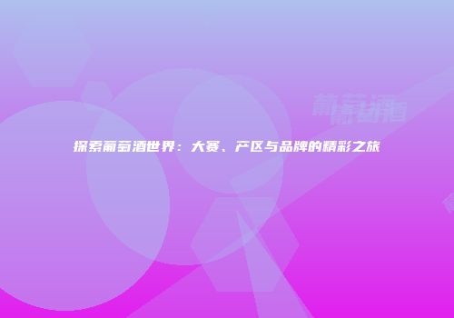 探索葡萄酒世界：大赛、产区与品牌的精彩之旅