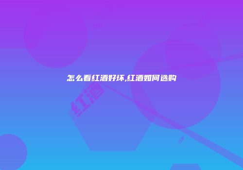 怎么看红酒好坏,红酒如何选购