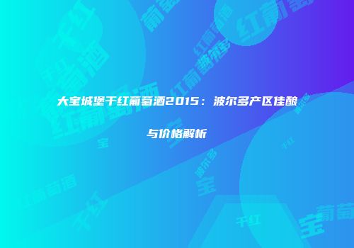 大宝城堡干红葡萄酒2015：波尔多产区佳酿与价格解析