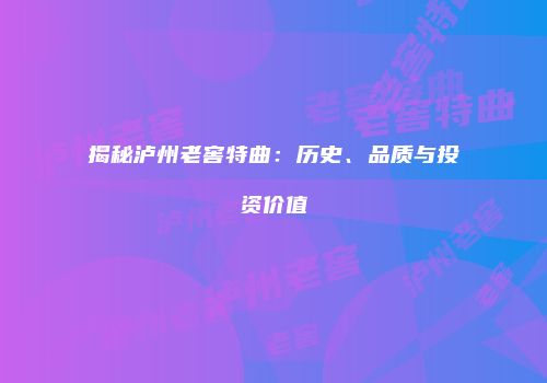 揭秘泸州老窖特曲：历史、品质与投资价值
