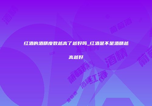 红酒的酒精度数越高了越好吗_红酒是不是酒精越高越好