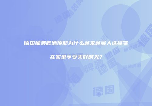 德国桶装啤酒顶部为什么越来越多人选择宅在家里享受美好时光？