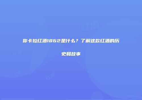 你卡拉红酒1862是什么？了解这款红酒的历史和故事