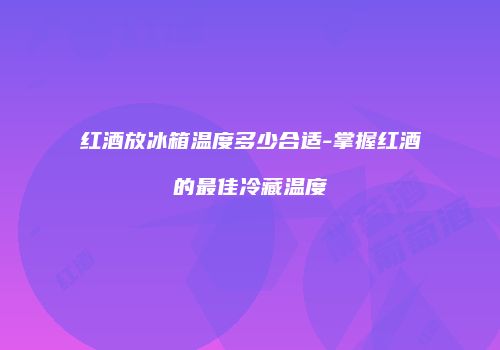红酒放冰箱温度多少合适-掌握红酒的最佳冷藏温度