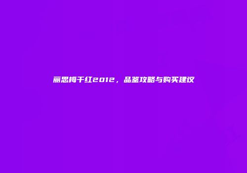 丽思梅干红2012，品鉴攻略与购买建议