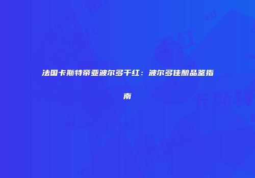 法国卡斯特帝亚波尔多干红：波尔多佳酿品鉴指南