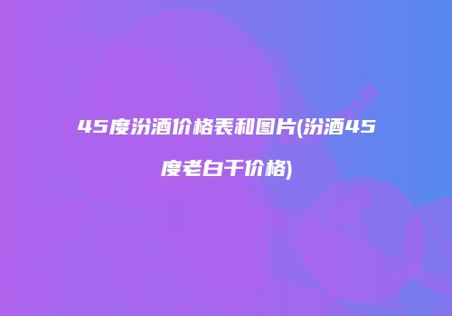 45度汾酒价格表和图片(汾酒45度老白干价格)