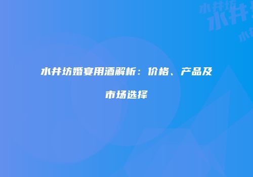 水井坊婚宴用酒解析：价格、产品及市场选择