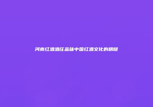 河南红酒酒庄品味中国红酒文化的精髓