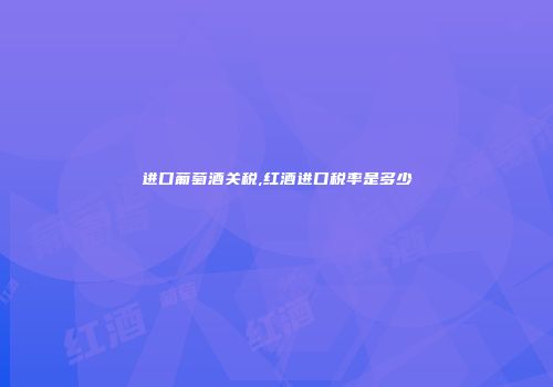 进口葡萄酒关税,红酒进口税率是多少