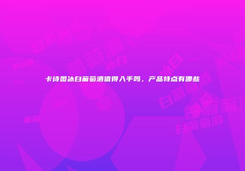 卡诗图冰白葡萄酒值得入手吗，产品特点有哪些