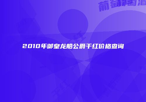 2010年御皇龙船公爵干红价格查询