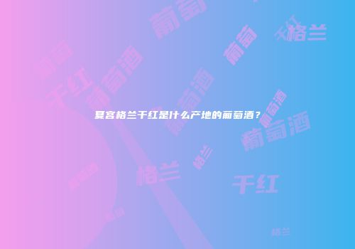 夏宫格兰干红是什么产地的葡萄酒？