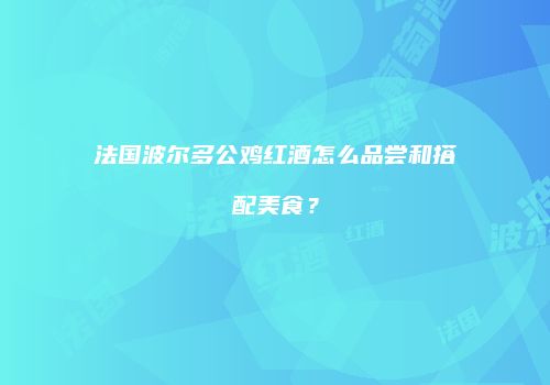 法国波尔多公鸡红酒怎么品尝和搭配美食？
