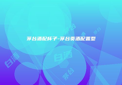 茅台酒配杯子-茅台贡酒配置型
