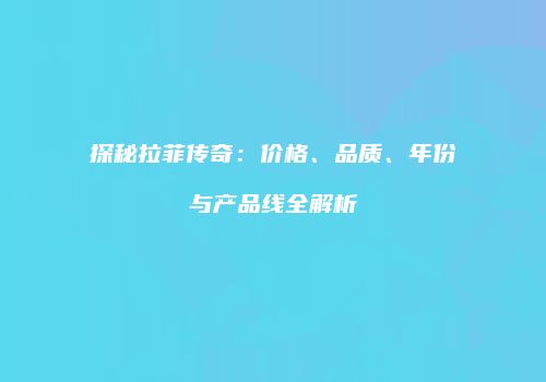 探秘拉菲传奇：价格、品质、年份与产品线全解析