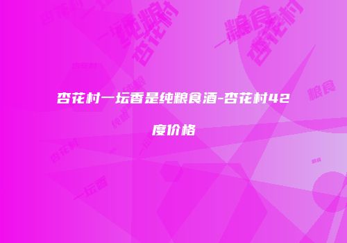 杏花村一坛香是纯粮食酒-杏花村42度价格