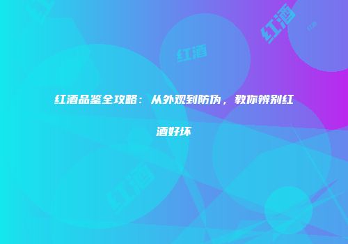 红酒品鉴全攻略：从外观到防伪，教你辨别红酒好坏