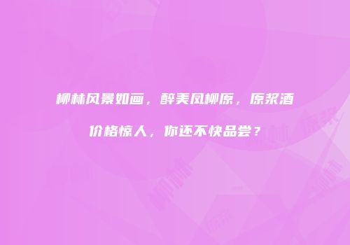 柳林风景如画，醉美凤柳原，原浆酒价格惊人，你还不快品尝？