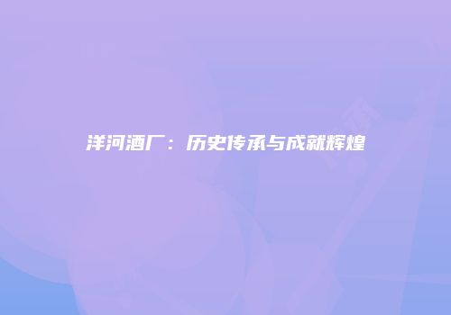 洋河酒厂：历史传承与成就辉煌