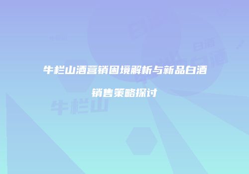 牛栏山酒营销困境解析与新品白酒销售策略探讨
