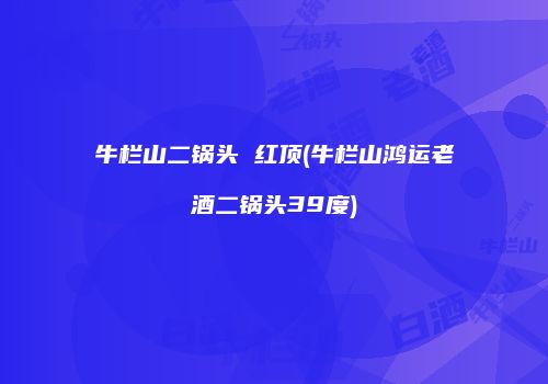 牛栏山二锅头 红顶(牛栏山鸿运老酒二锅头39度)