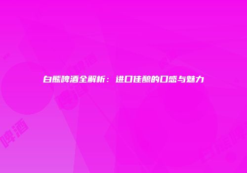 白熊啤酒全解析：进口佳酿的口感与魅力